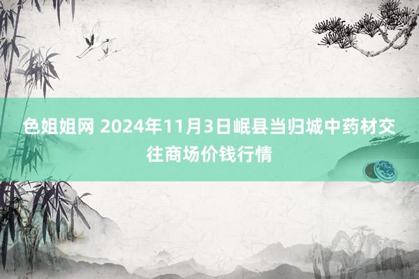 色姐姐网 2024年11月3日岷县当归城中药材交往商场价钱行情