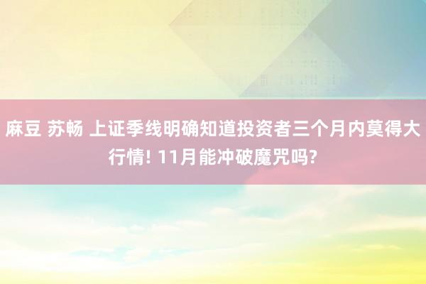 麻豆 苏畅 上证季线明确知道投资者三个月内莫得大行情! 11月能冲破魔咒吗?