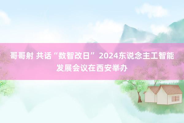 哥哥射 共话“数智改日” 2024东说念主工智能发展会议在西安举办