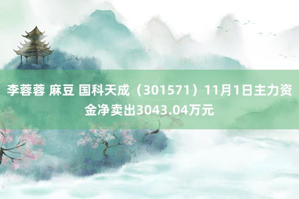 李蓉蓉 麻豆 国科天成（301571）11月1日主力资金净卖出3043.04万元