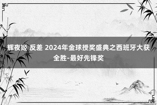 辉夜姬 反差 2024年金球授奖盛典之西班牙大获全胜-最好先锋奖