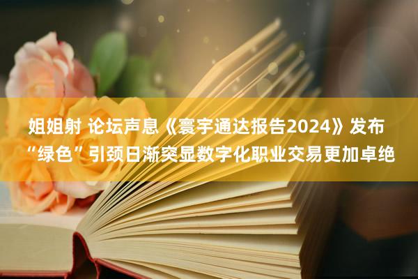 姐姐射 论坛声息《寰宇通达报告2024》发布 “绿色”引颈日渐突显数字化职业交易更加卓绝