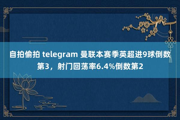 自拍偷拍 telegram 曼联本赛季英超进9球倒数第3，射门回荡率6.4%倒数第2