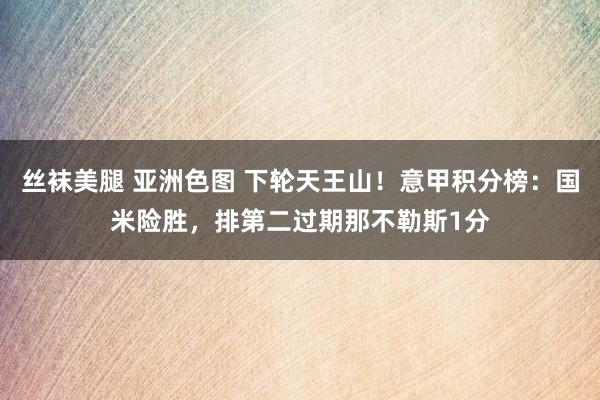 丝袜美腿 亚洲色图 下轮天王山！意甲积分榜：国米险胜，排第二过期那不勒斯1分