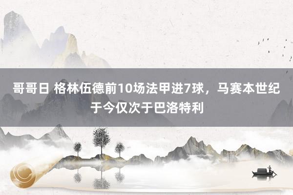 哥哥日 格林伍德前10场法甲进7球，马赛本世纪于今仅次于巴洛特利