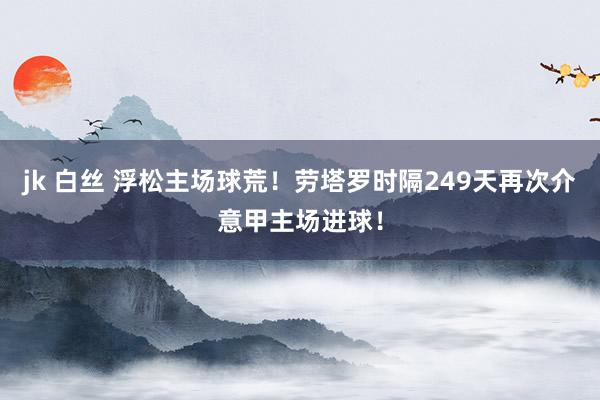 jk 白丝 浮松主场球荒！劳塔罗时隔249天再次介意甲主场进球！