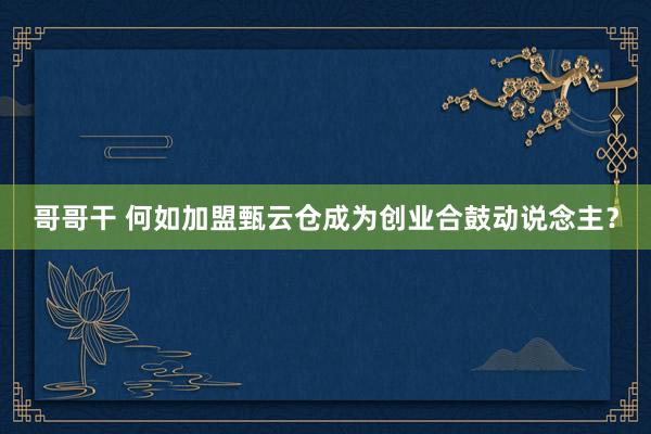 哥哥干 何如加盟甄云仓成为创业合鼓动说念主？