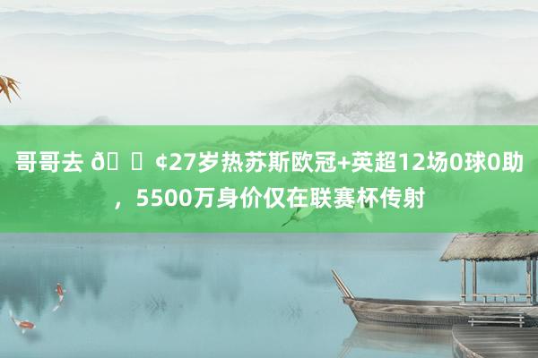 哥哥去 😢27岁热苏斯欧冠+英超12场0球0助，5500万身价仅在联赛杯传射