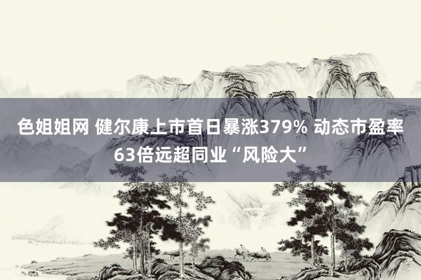 色姐姐网 健尔康上市首日暴涨379% 动态市盈率63倍远超同业“风险大”