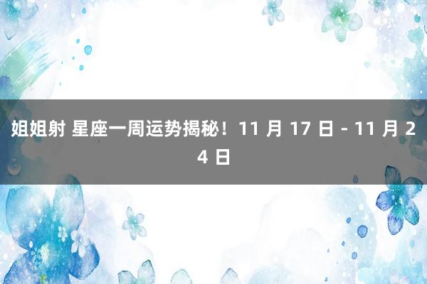 姐姐射 星座一周运势揭秘！11 月 17 日 - 11 月 24 日