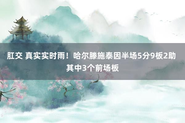 肛交 真实实时雨！哈尔滕施泰因半场5分9板2助 其中3个前场板