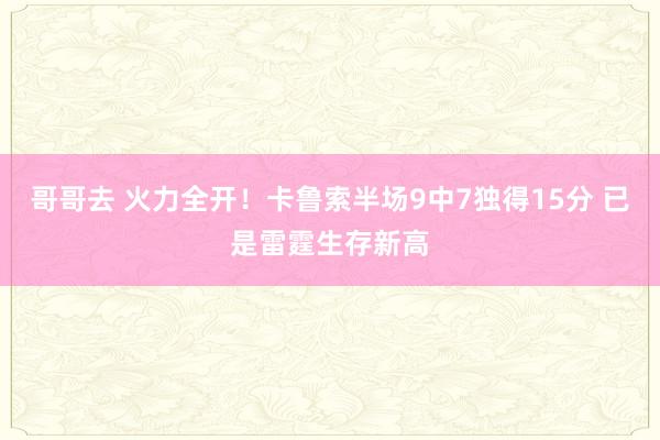 哥哥去 火力全开！卡鲁索半场9中7独得15分 已是雷霆生存新高