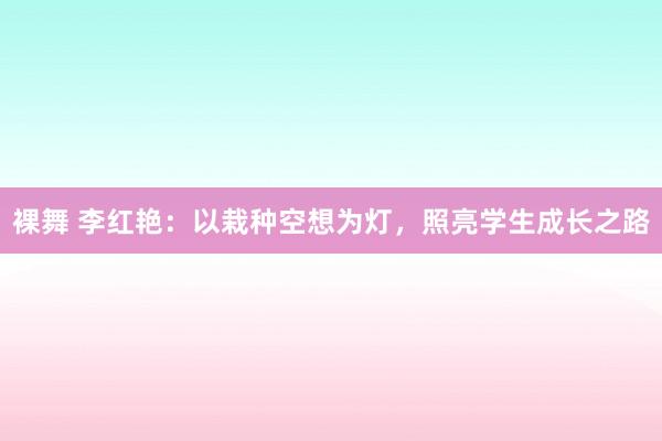 裸舞 李红艳：以栽种空想为灯，照亮学生成长之路