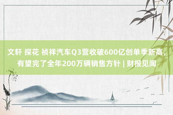 文轩 探花 祯祥汽车Q3营收破600亿创单季新高，有望完了全年200万辆销售方针 | 财报见闻