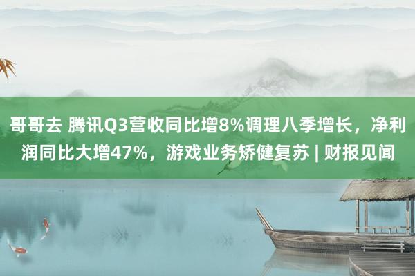 哥哥去 腾讯Q3营收同比增8%调理八季增长，净利润同比大增47%，游戏业务矫健复苏 | 财报见闻