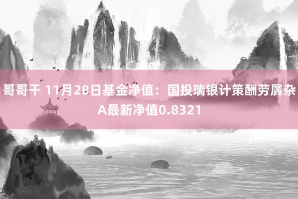 哥哥干 11月28日基金净值：国投瑞银计策酬劳羼杂A最新净值0.8321