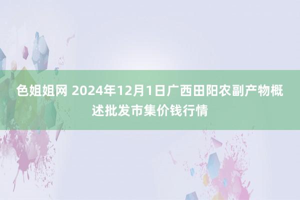 色姐姐网 2024年12月1日广西田阳农副产物概述批发市集价钱行情