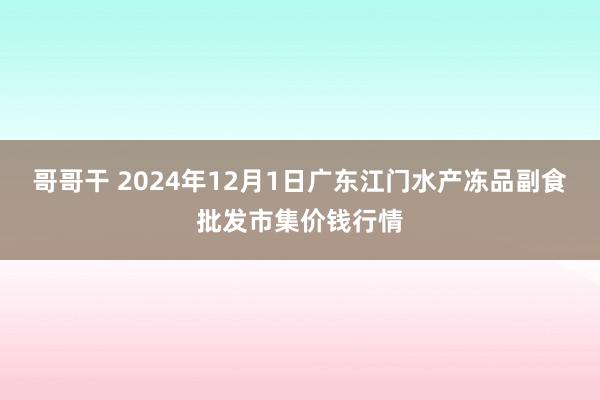 哥哥干 2024年12月1日广东江门水产冻品副食批发市集价钱行情