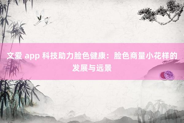 文爱 app 科技助力脸色健康：脸色商量小花样的发展与远景