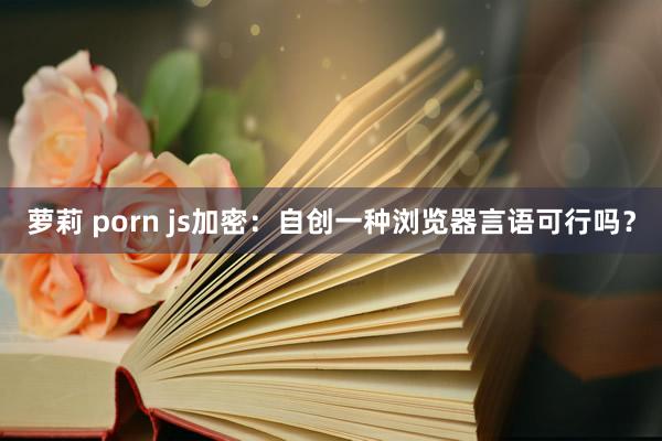 萝莉 porn js加密：自创一种浏览器言语可行吗？