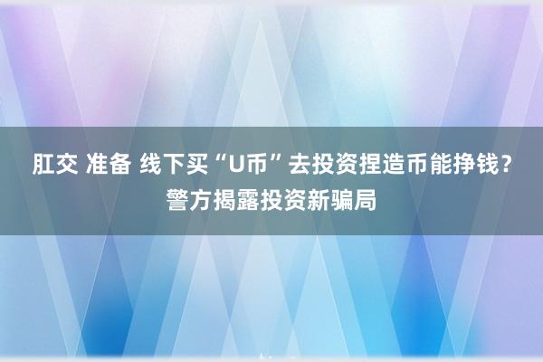 肛交 准备 线下买“U币”去投资捏造币能挣钱？警方揭露投资新骗局