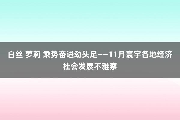 白丝 萝莉 乘势奋进劲头足——11月寰宇各地经济社会发展不雅察