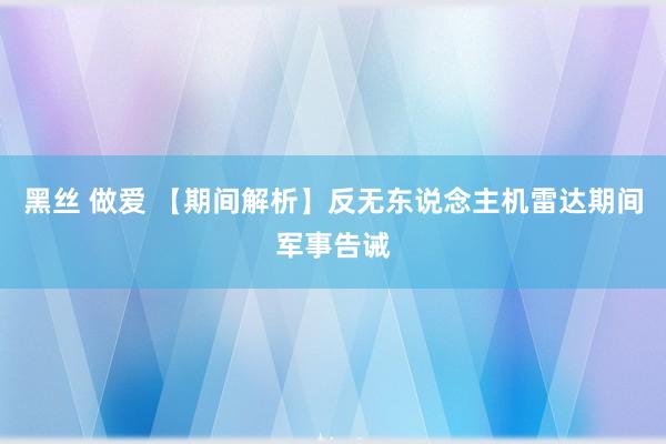 黑丝 做爱 【期间解析】反无东说念主机雷达期间军事告诫