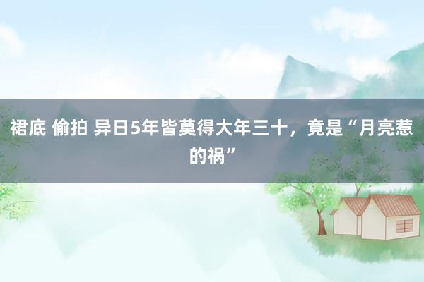 裙底 偷拍 异日5年皆莫得大年三十，竟是“月亮惹的祸”