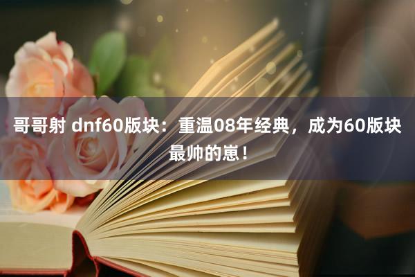 哥哥射 dnf60版块：重温08年经典，成为60版块最帅的崽！