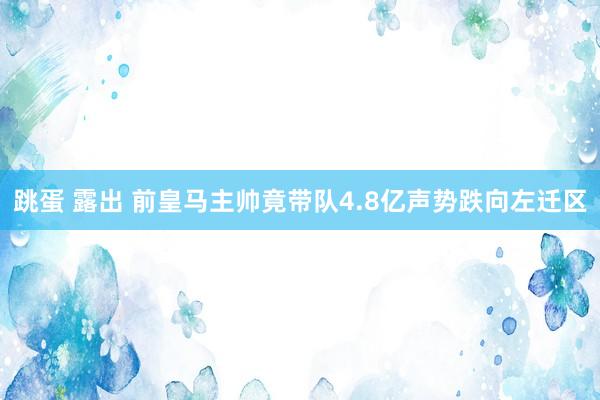 跳蛋 露出 前皇马主帅竟带队4.8亿声势跌向左迁区