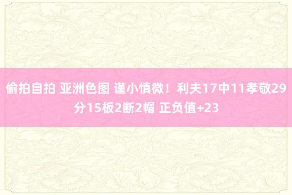 偷拍自拍 亚洲色图 谨小慎微！利夫17中11孝敬29分15板2断2帽 正负值+23