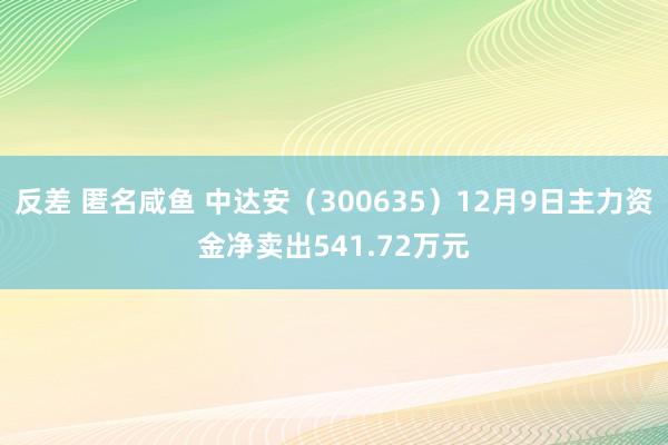 反差 匿名咸鱼 中达安（300635）12月9日主力资金净卖出541.72万元