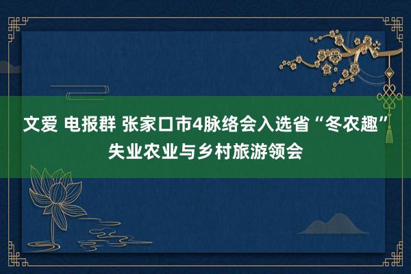 文爱 电报群 张家口市4脉络会入选省“冬农趣”失业农业与乡村旅游领会