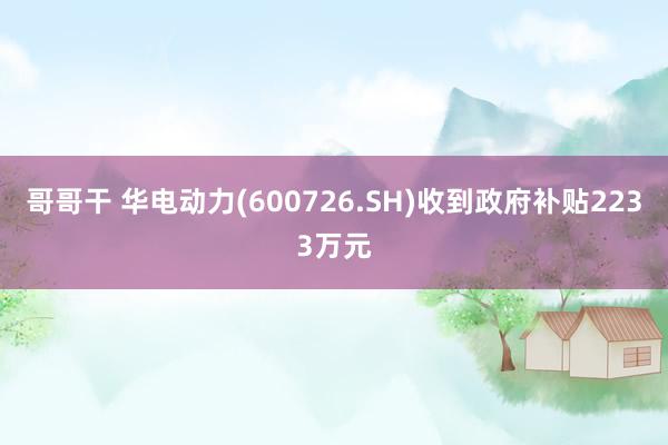 哥哥干 华电动力(600726.SH)收到政府补贴2233万元