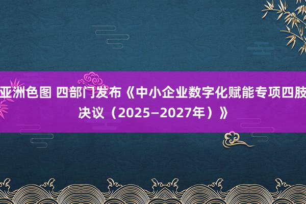 亚洲色图 四部门发布《中小企业数字化赋能专项四肢决议（2025—2027年）》