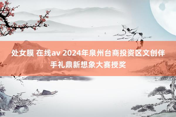 处女膜 在线av 2024年泉州台商投资区文创伴手礼鼎新想象大赛授奖