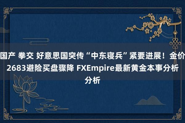 国产 拳交 好意思国突传“中东寝兵”紧要进展！金价2683避险买盘骤降 FXEmpire最新黄金本事分析