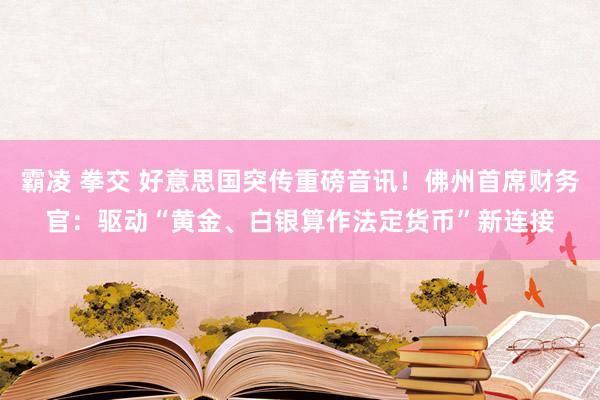 霸凌 拳交 好意思国突传重磅音讯！佛州首席财务官：驱动“黄金、白银算作法定货币”新连接