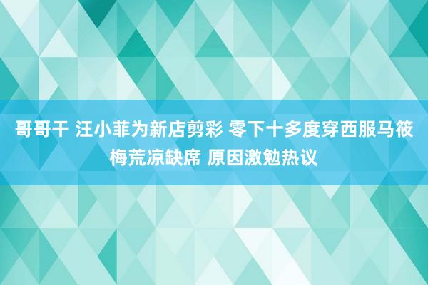 哥哥干 汪小菲为新店剪彩 零下十多度穿西服马筱梅荒凉缺席 原因激勉热议