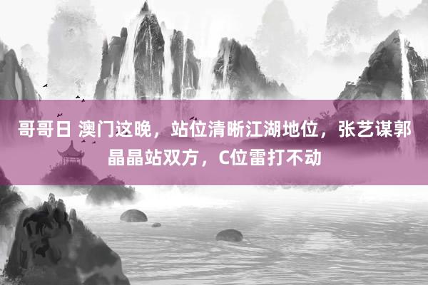 哥哥日 澳门这晚，站位清晰江湖地位，张艺谋郭晶晶站双方，C位雷打不动