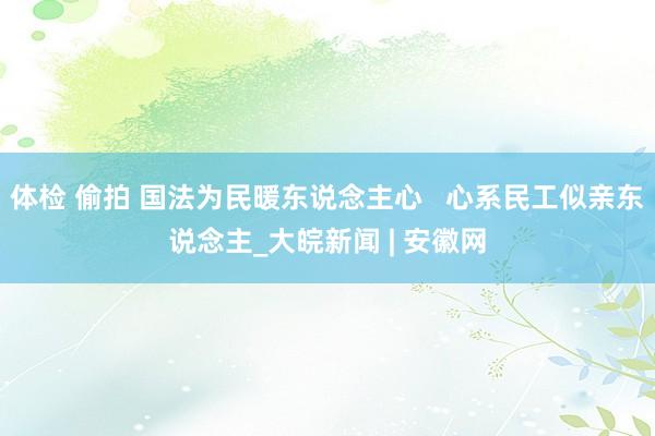 体检 偷拍 国法为民暖东说念主心   心系民工似亲东说念主_大皖新闻 | 安徽网