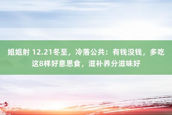 姐姐射 12.21冬至，冷落公共：有钱没钱，多吃这8样好意思食，滋补养分滋味好