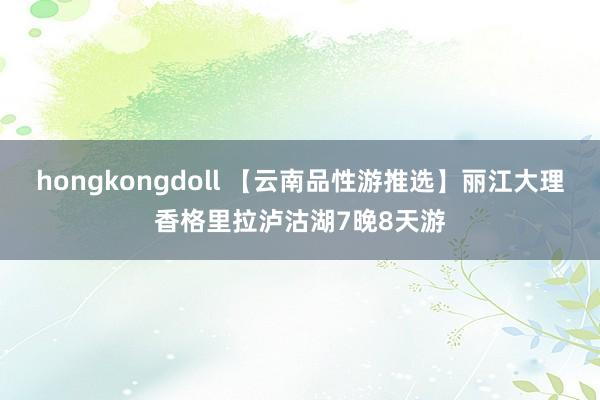 hongkongdoll 【云南品性游推选】丽江大理香格里拉泸沽湖7晚8天游