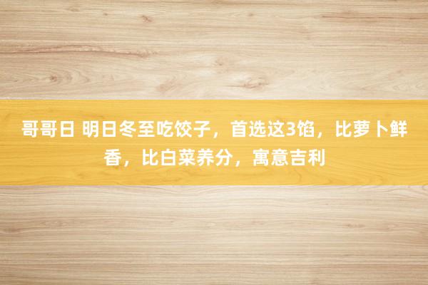 哥哥日 明日冬至吃饺子，首选这3馅，比萝卜鲜香，比白菜养分，寓意吉利