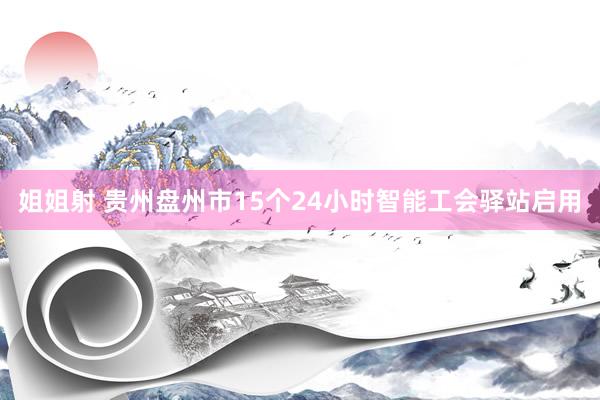 姐姐射 贵州盘州市15个24小时智能工会驿站启用