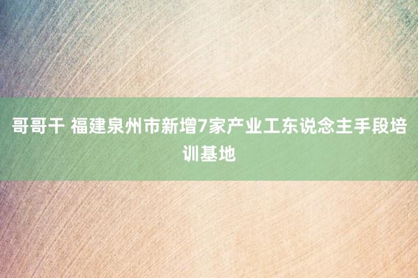 哥哥干 福建泉州市新增7家产业工东说念主手段培训基地