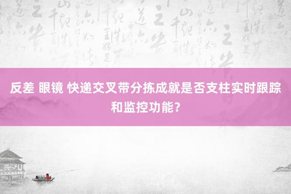 反差 眼镜 快递交叉带分拣成就是否支柱实时跟踪和监控功能？