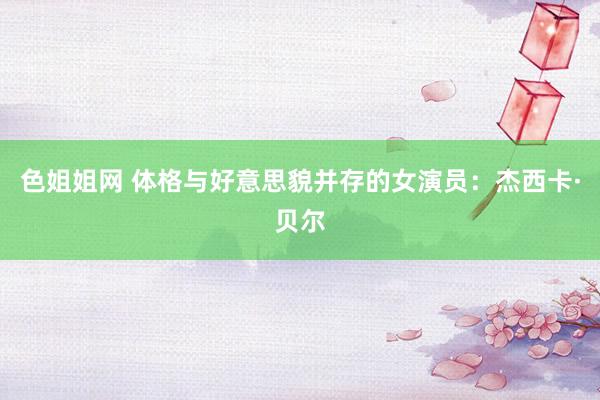 色姐姐网 体格与好意思貌并存的女演员：杰西卡·贝尔