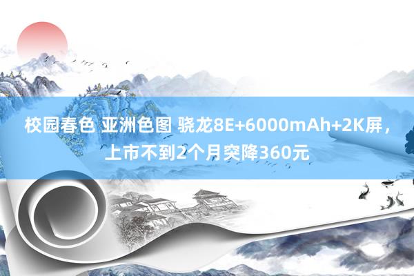 校园春色 亚洲色图 骁龙8E+6000mAh+2K屏，上市不到2个月突降360元