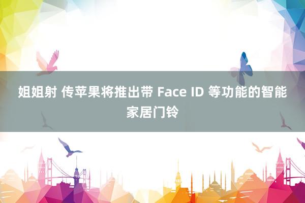 姐姐射 传苹果将推出带 Face ID 等功能的智能家居门铃